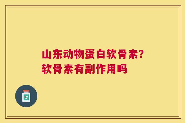 山东动物蛋白软骨素?软骨素有副作用吗 山东动物蛋白软骨素?软骨素有副作用吗