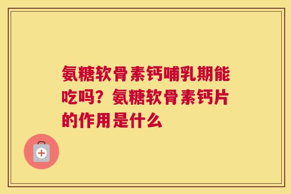 氨糖软骨素钙哺乳期能吃吗？氨糖软骨素钙片的作用是什么