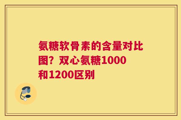 氨糖软骨素的含量对比图？双心氨糖1000和1200区别
