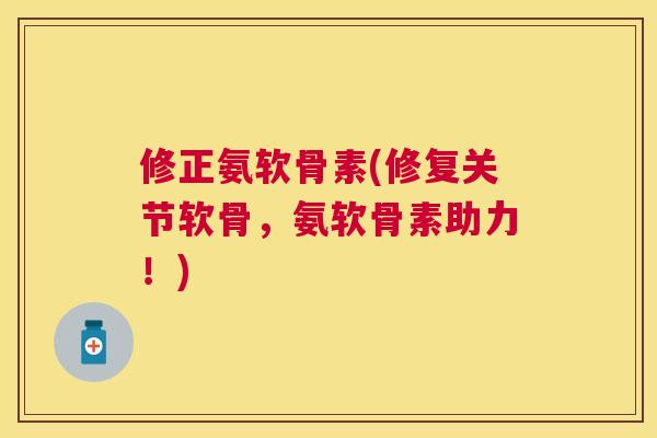 修正氨软骨素(修复关节软骨，氨软骨素助力！)