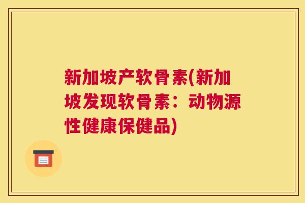 新加坡产软骨素(新加坡发现软骨素：动物源性健康保健品)