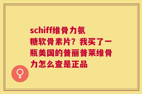 schiff维骨力氨糖软骨素片？我买了一瓶美国的普丽普莱维骨力怎么查是正品