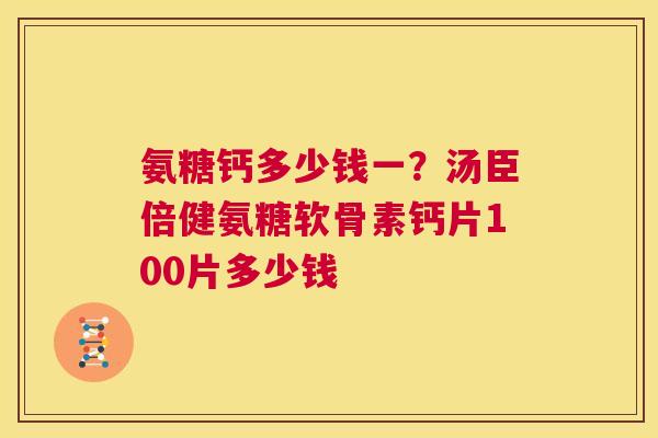 氨糖钙多少钱一？汤臣倍健氨糖软骨素钙片100片多少钱