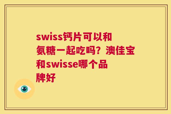 swiss钙片可以和氨糖一起吃吗？澳佳宝和swisse哪个品牌好