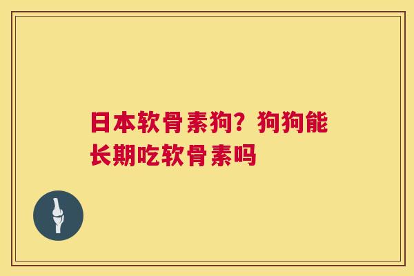 日本软骨素狗?狗狗能长期吃软骨素吗 日本软骨素狗?狗狗能长期吃软骨素吗