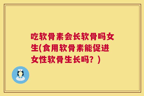 吃软骨素会长软骨吗女生(食用软骨素能促进女性软骨生长吗？)