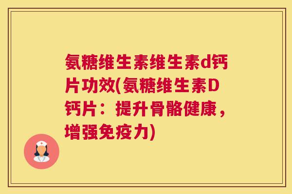 氨糖维生素维生素d钙片功效(氨糖维生素D钙片：提升骨骼健康，增强)