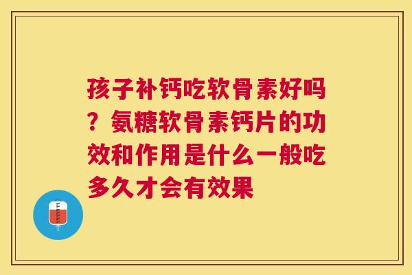 孩子补钙吃软骨素好吗?氨糖软骨素钙片的功效和作用是什么一般吃多久才会有效果 孩子补钙吃软骨素好吗?氨糖软骨素钙片的功效和作用是什么一般吃多久才会有效果