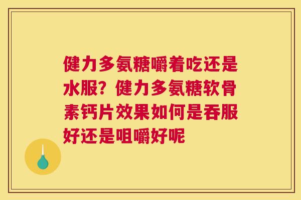 健力多氨糖嚼着吃还是水服？健力多氨糖软骨素钙片效果如何是吞服好还是咀嚼好呢