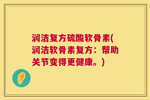 润洁复方硫酸软骨素(润洁软骨素复方：帮助关节变得更健康。)