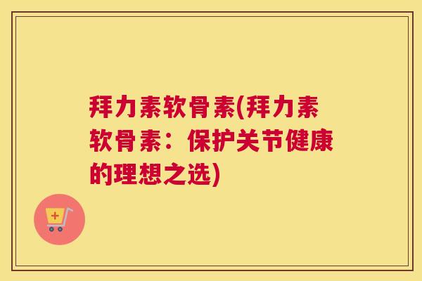 拜力素软骨素(拜力素软骨素:保护关节健康的理想之选) 拜力素软骨素(拜力素软骨素:保护关节健康的理想之选)