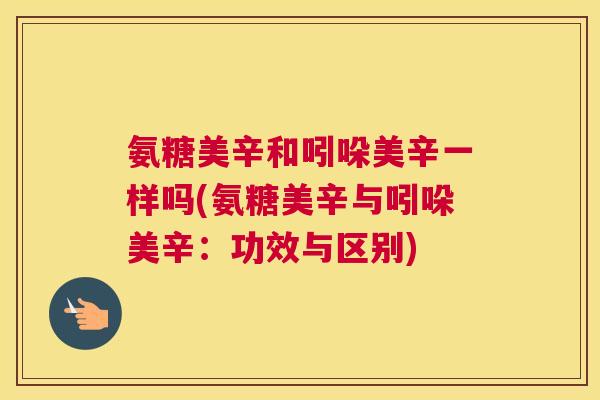 氨糖美辛和吲哚美辛一样吗(氨糖美辛与吲哚美辛:功效与区别)