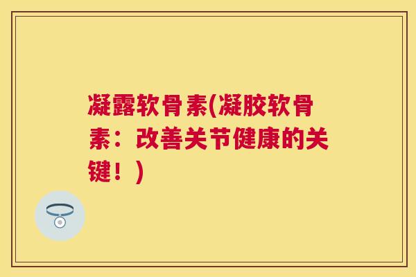 凝露软骨素(凝胶软骨素：改善关节健康的关键！)