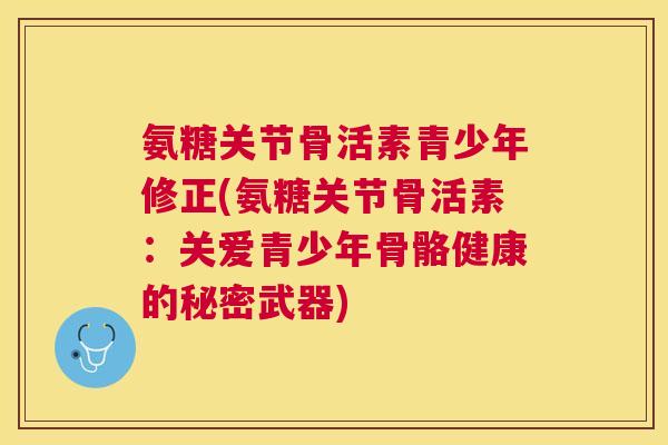 氨糖关节骨活素青少年修正(氨糖关节骨活素：关爱青少年骨骼健康的秘密武器)