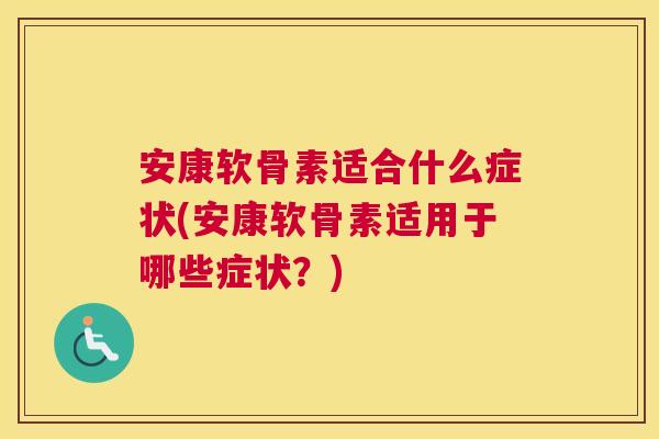 安康软骨素适合什么症状(安康软骨素适用于哪些症状？)