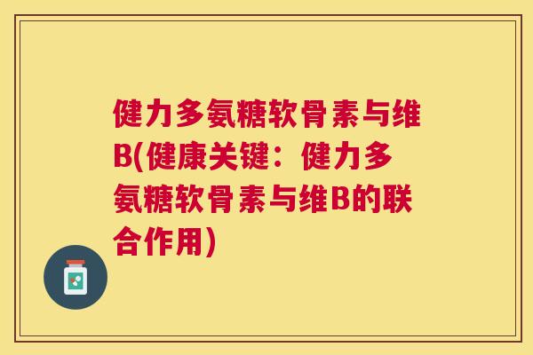 健力多氨糖软骨素与维B(健康关键：健力多氨糖软骨素与维B的联合作用)