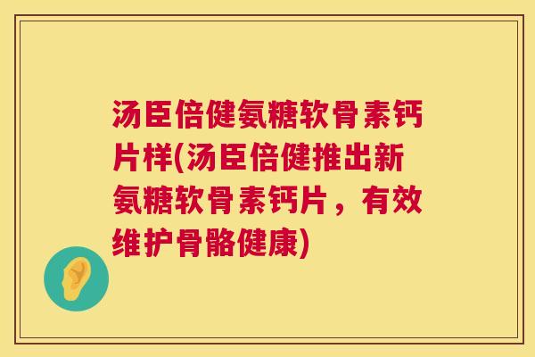 汤臣倍健氨糖软骨素钙片样(汤臣倍健推出新氨糖软骨素钙片，有效维护骨骼健康)