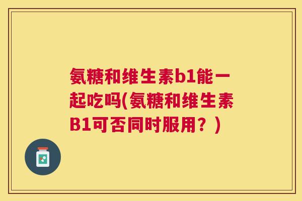 氨糖和维生素b1能一起吃吗(氨糖和维生素B1可否同时服用？)