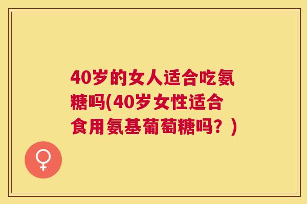 40岁的女人适合吃氨糖吗(40岁女性适合食用氨基葡萄糖吗？)