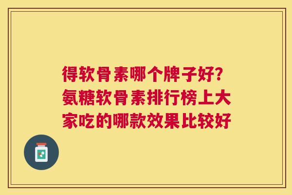 得软骨素哪个牌子好？氨糖软骨素排行榜上大家吃的哪款效果比较好