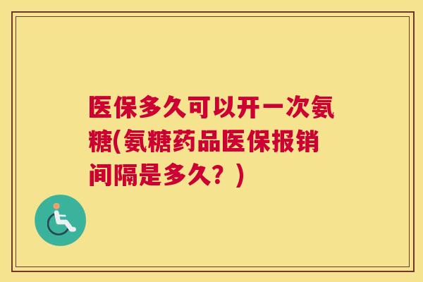 医保多久可以开一次氨糖(氨糖药品医保报销间隔是多久?)
