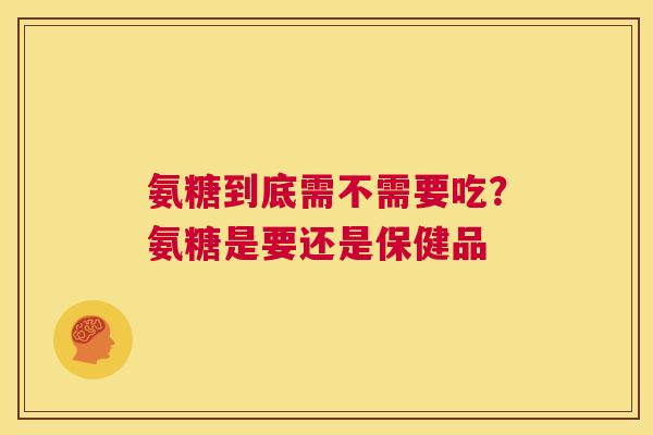 氨糖到底需不需要吃？氨糖是要还是保健品