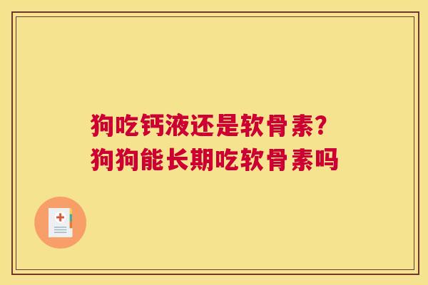 狗吃钙液还是软骨素?狗狗能长期吃软骨素吗