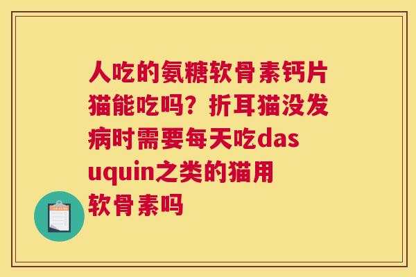 人吃的氨糖软骨素钙片猫能吃吗？折耳猫没发病时需要每天吃dasuquin之类的猫用软骨素吗