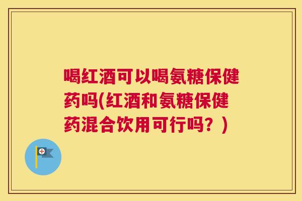喝红酒可以喝氨糖保健药吗(红酒和氨糖保健药混合饮用可行吗？)