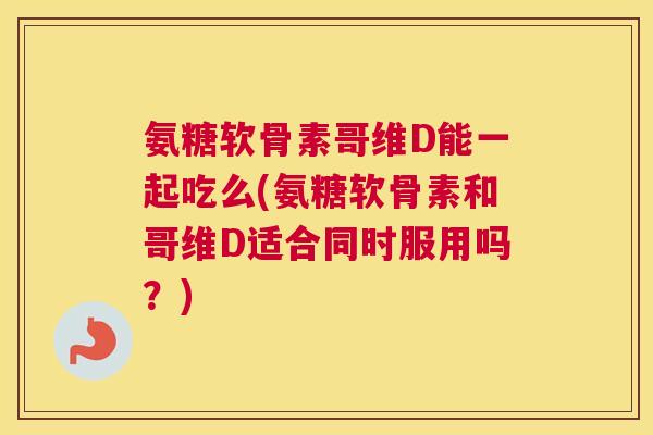 氨糖软骨素哥维D能一起吃么(氨糖软骨素和哥维D适合同时服用吗？)