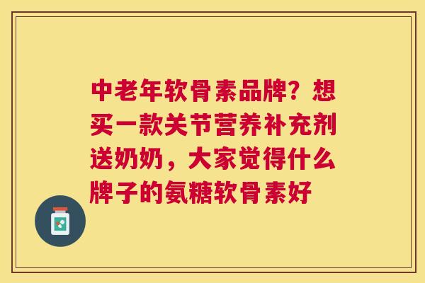 中老年软骨素品牌？想买一款关节营养补充剂送奶奶，大家觉得什么牌子的氨糖软骨素好