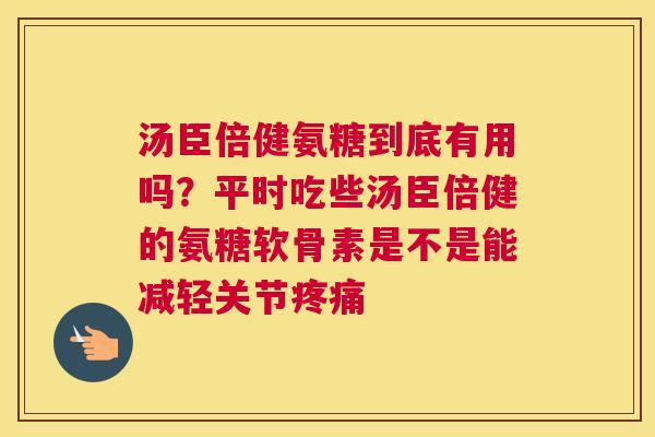 汤臣倍健氨糖到底有用吗？平时吃些汤臣倍健的氨糖软骨素是不是能减轻关节疼痛