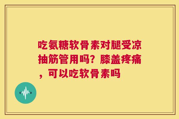吃氨糖软骨素对腿受凉抽筋管用吗？膝盖疼痛，可以吃软骨素吗
