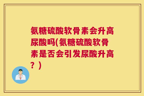 氨糖硫酸软骨素会升高尿酸吗(氨糖硫酸软骨素是否会引发尿酸升高？)