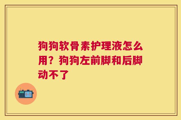 狗狗软骨素护理液怎么用？狗狗左前脚和后脚动不了