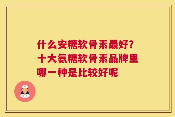什么安糖软骨素最好？十大氨糖软骨素品牌里哪一种是比较好呢