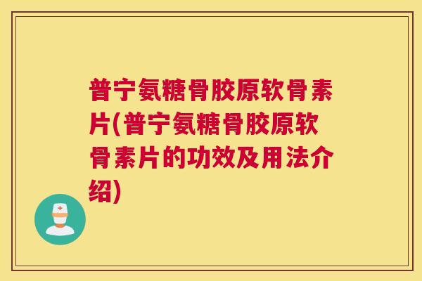 普宁氨糖骨胶原软骨素片(普宁氨糖骨胶原软骨素片的功效及用法介绍)