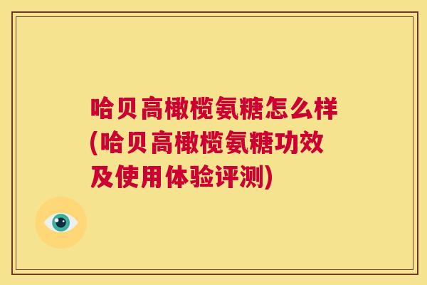 哈贝高橄榄氨糖怎么样(哈贝高橄榄氨糖功效及使用体验评测)