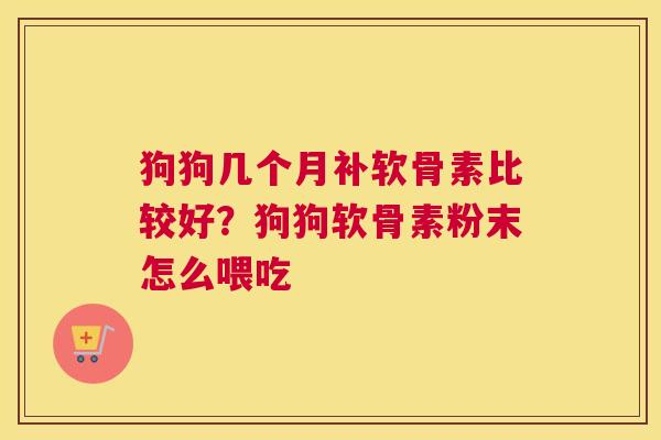 狗狗几个月补软骨素比较好？狗狗软骨素粉末怎么喂吃