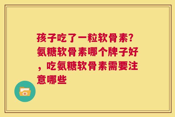 孩子吃了一粒软骨素？氨糖软骨素哪个牌子好，吃氨糖软骨素需要注意哪些
