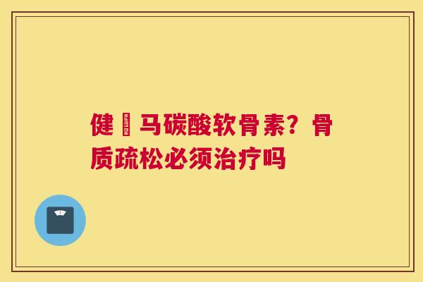健尓马碳酸软骨素?骨质疏松必须治疗吗