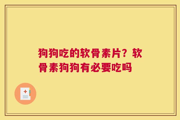 狗狗吃的软骨素片？软骨素狗狗有必要吃吗