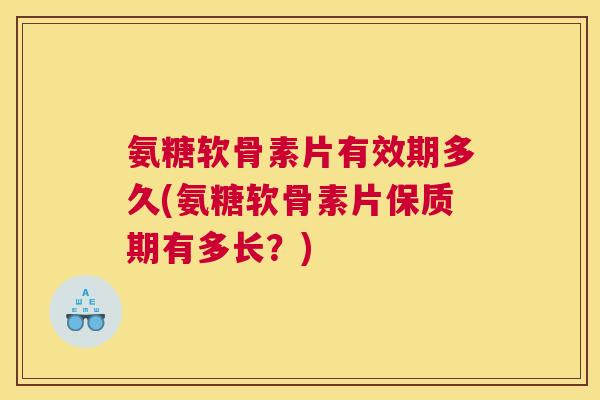 氨糖软骨素片有效期多久(氨糖软骨素片保质期有多长?)