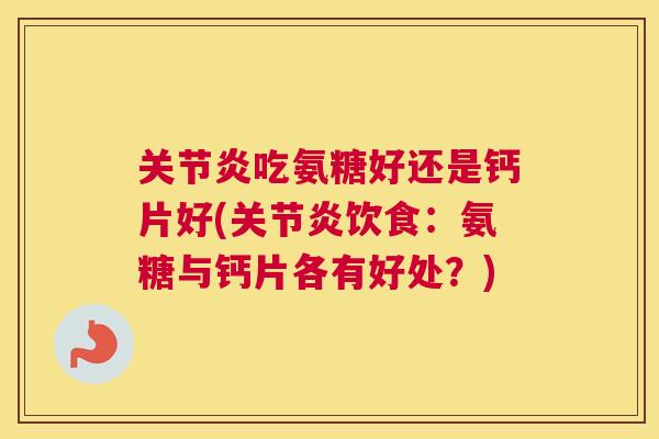 关节炎吃氨糖好还是钙片好(关节炎饮食：氨糖与钙片各有好处？)
