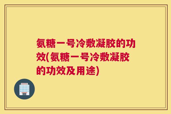 氨糖一号冷敷凝胶的功效(氨糖一号冷敷凝胶的功效及用途)