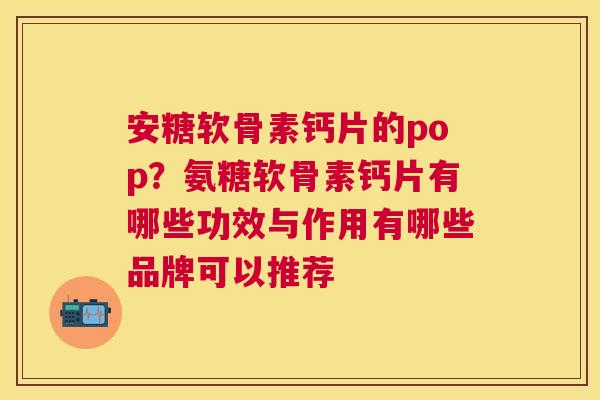 安糖软骨素钙片的pop?氨糖软骨素钙片有哪些功效与作用有哪些品牌可以推荐 安糖软骨素钙片的pop?氨糖软骨素钙片有哪些功效与作用有哪些品牌可以推荐