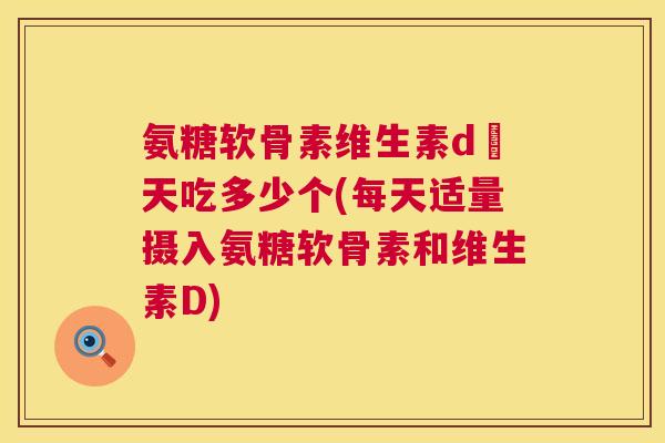 氨糖软骨素维生素d毎天吃多少个(每天适量摄入氨糖软骨素和维生素D)