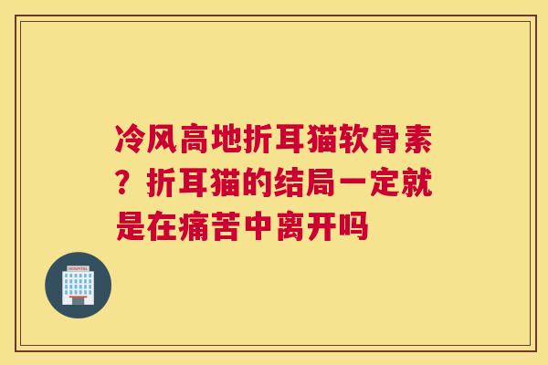 冷风高地折耳猫软骨素？折耳猫的结局一定就是在痛苦中离开吗