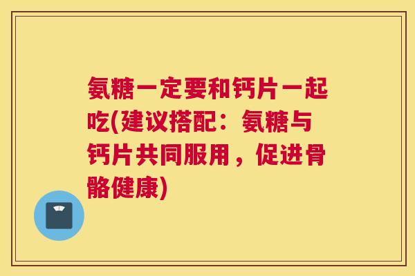 氨糖一定要和钙片一起吃(建议搭配:氨糖与钙片共同服用,促进骨骼健康)