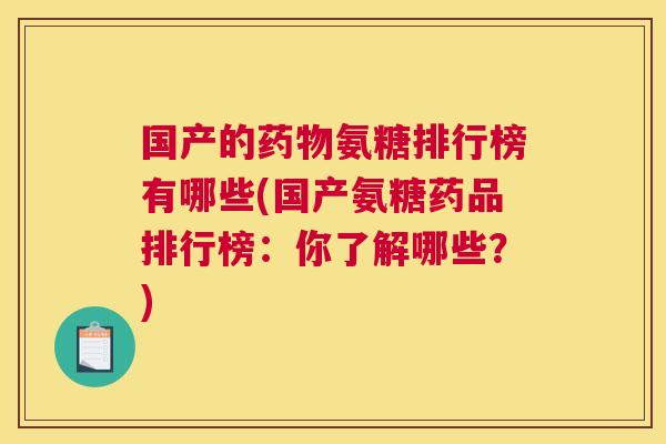 国产的氨糖排行榜有哪些(国产氨糖药品排行榜：你了解哪些？)